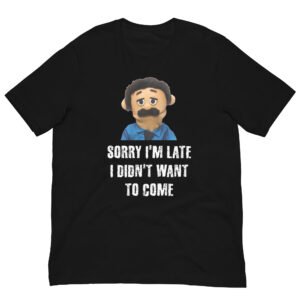 Sorry I'm Late, I Didn't Want to Come T-shirt