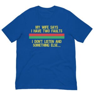 My wife says I only have two faults, I don't listen and something else T-Shirt